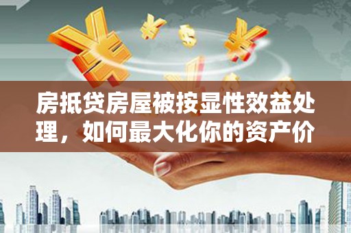 新郑房抵贷房屋被按显性效益处理，如何最大化你的资产价值？