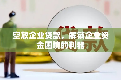 进贤空放企业贷款，解锁企业资金困境的利器