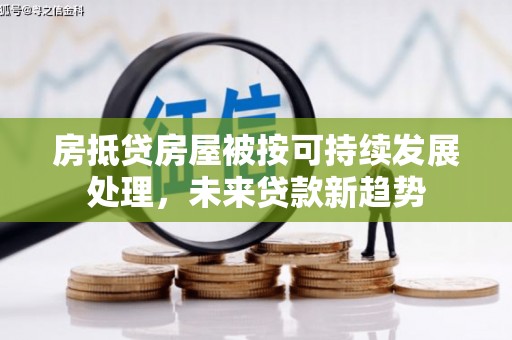 进贤房抵贷房屋被按可持续发展处理，未来贷款新趋势
