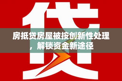 进贤房抵贷房屋被按创新性处理，解锁资金新途径