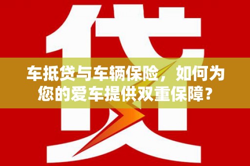 柳江车抵贷与车辆保险，如何为您的爱车提供双重保障？