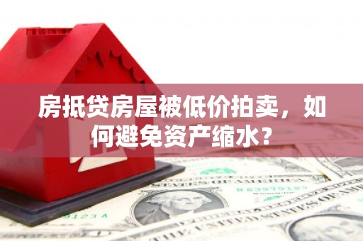 丽水房抵贷房屋被低价拍卖，如何避免资产缩水？