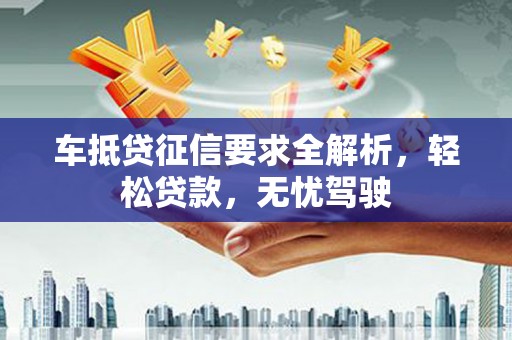 丽水车抵贷征信要求全解析，轻松贷款，无忧驾驶