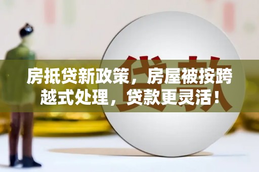 临翔房抵贷新政策，房屋被按跨越式处理，贷款更灵活！