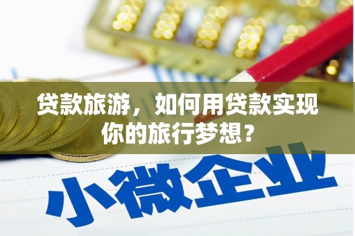 浦口贷款旅游，如何用贷款实现你的旅行梦想？