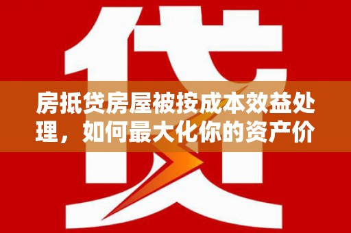 交城房抵贷房屋被按成本效益处理，如何最大化你的资产价值？
