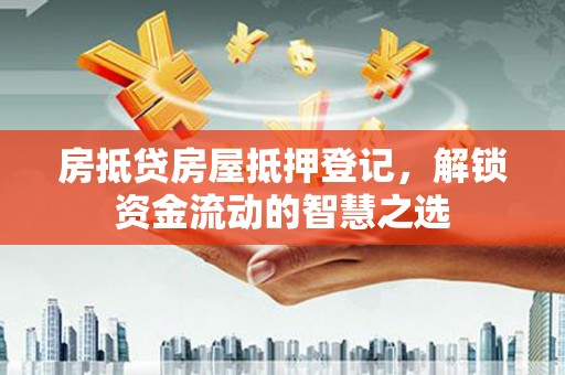 浦口房抵贷房屋抵押登记，解锁资金流动的智慧之选