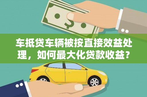 芦竹车抵贷车辆被按直接效益处理，如何最大化贷款收益？
