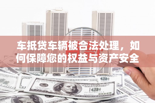 三原车抵贷车辆被合法处理，如何保障您的权益与资产安全