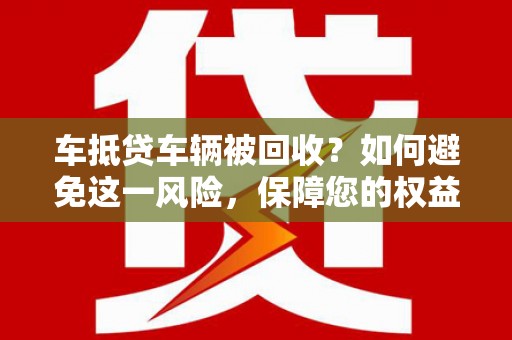 李沧车抵贷车辆被回收？如何避免这一风险，保障您的权益