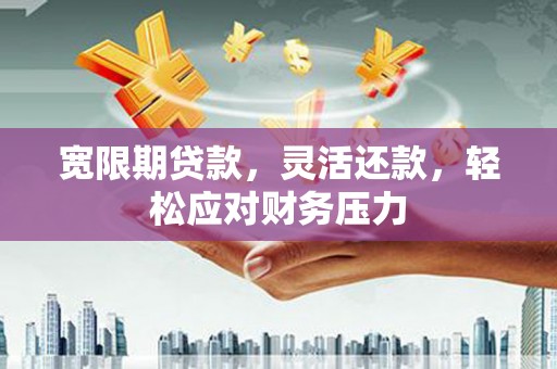大埤宽限期贷款，灵活还款，轻松应对财务压力