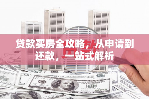 三原贷款买房全攻略，从申请到还款，一站式解析