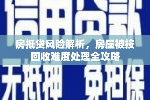 明山房抵贷风险解析，房屋被按回收难度处理全攻略