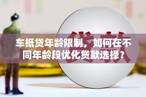 吉林车抵贷年龄限制，如何在不同年龄段优化贷款选择？
