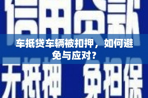 清水河车抵贷车辆被扣押，如何避免与应对？