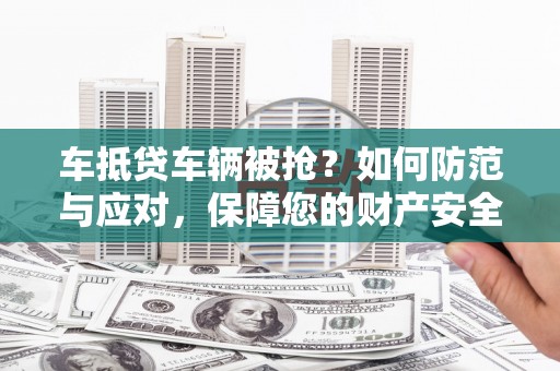 峡江车抵贷车辆被抢？如何防范与应对，保障您的财产安全