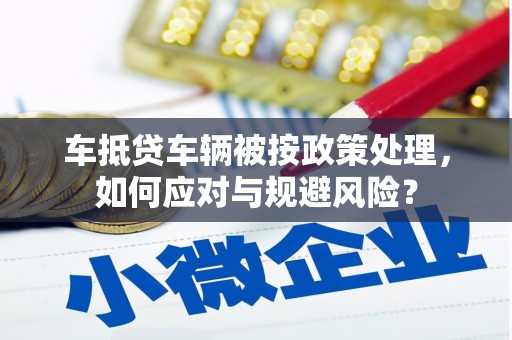乃东车抵贷车辆被按政策处理，如何应对与规避风险？