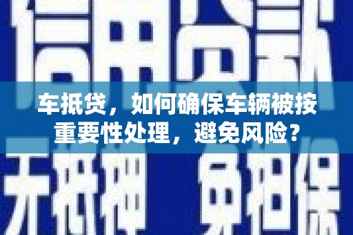 筠连车抵贷，如何确保车辆被按重要性处理，避免风险？