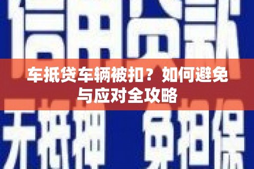 翼城车抵贷车辆被扣？如何避免与应对全攻略