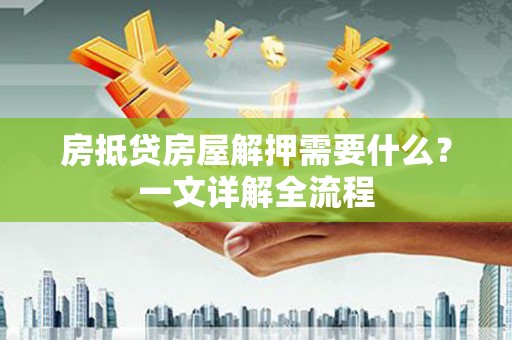 永靖房抵贷房屋解押需要什么？一文详解全流程