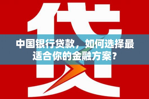 翼城中国银行贷款，如何选择最适合你的金融方案？