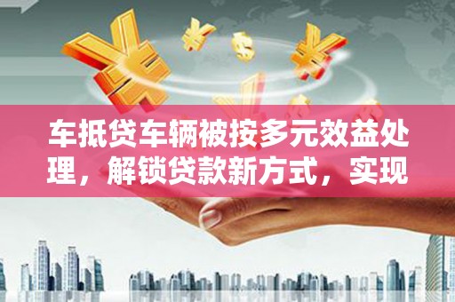 沣东车抵贷车辆被按多元效益处理，解锁贷款新方式，实现资产最大化