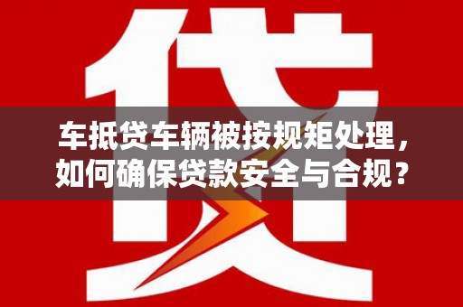 卓尼车抵贷车辆被按规矩处理，如何确保贷款安全与合规？