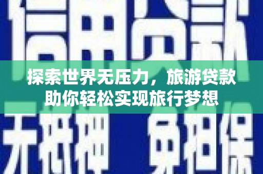 古浪探索世界无压力，旅游贷款助你轻松实现旅行梦想