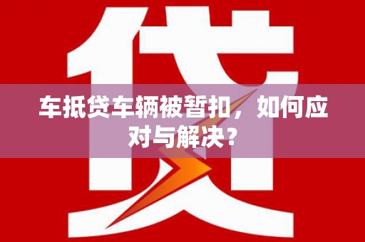 卓尼车抵贷车辆被暂扣，如何应对与解决？