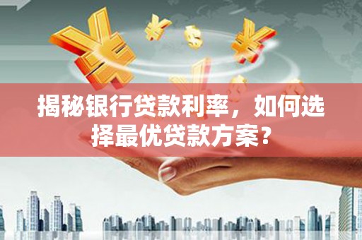 南华揭秘银行贷款利率，如何选择最优贷款方案？