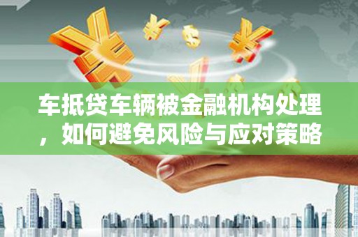 临翔车抵贷车辆被金融机构处理，如何避免风险与应对策略