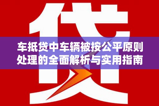 梓官车抵贷中车辆被按公平原则处理的全面解析与实用指南