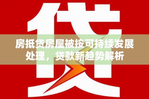临翔房抵贷房屋被按可持续发展处理，贷款新趋势解析