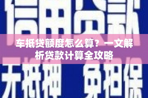 隆林车抵贷额度怎么算？一文解析贷款计算全攻略