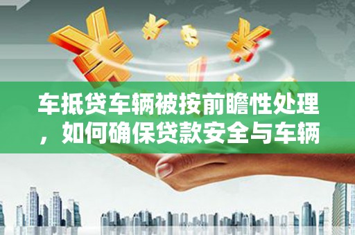 卓尼车抵贷车辆被按前瞻性处理，如何确保贷款安全与车辆保值？
