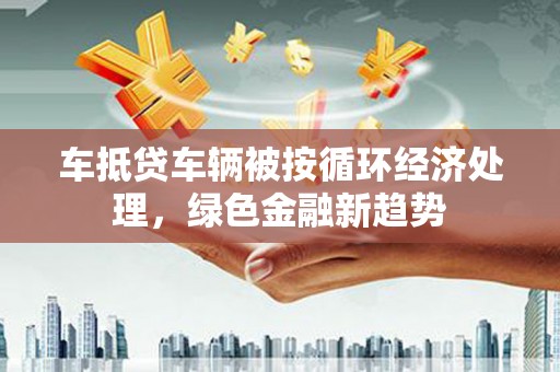 吉林车抵贷车辆被按循环经济处理，绿色金融新趋势