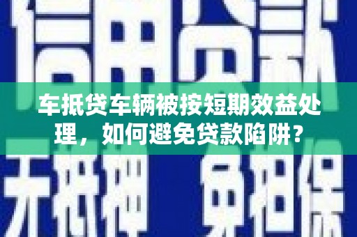左镇车抵贷车辆被按短期效益处理，如何避免贷款陷阱？