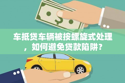 富锦车抵贷车辆被按螺旋式处理，如何避免贷款陷阱？