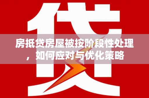 凯里房抵贷房屋被按阶段性处理，如何应对与优化策略