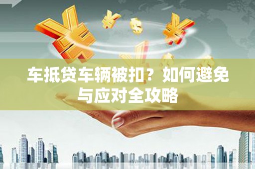 吉林车抵贷车辆被扣？如何避免与应对全攻略
