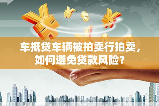 宝丰车抵贷车辆被拍卖行拍卖，如何避免贷款风险？
