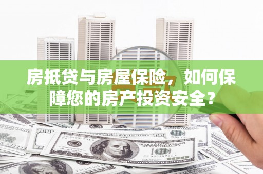 凯里房抵贷与房屋保险，如何保障您的房产投资安全？