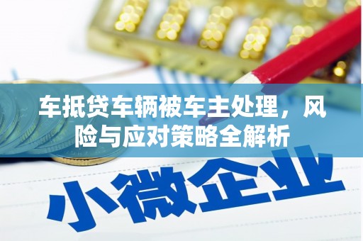 平定车抵贷车辆被车主处理，风险与应对策略全解析