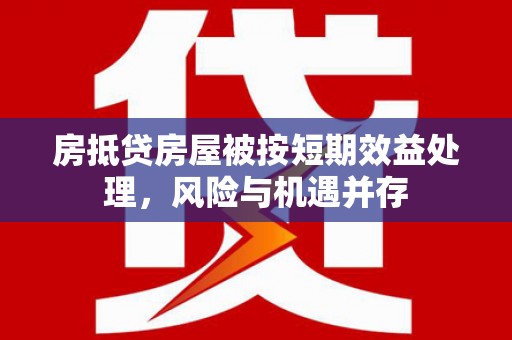 平定房抵贷房屋被按短期效益处理，风险与机遇并存