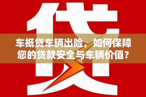 平定车抵贷车辆出险，如何保障您的贷款安全与车辆价值？