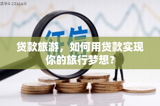拜城贷款旅游，如何用贷款实现你的旅行梦想？