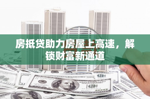 个旧房抵贷助力房屋上高速，解锁财富新通道