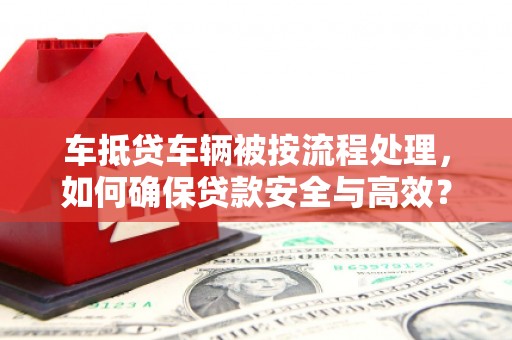 平定车抵贷车辆被按流程处理，如何确保贷款安全与高效？