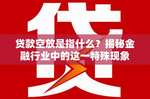 平原贷款空放是指什么？揭秘金融行业中的这一特殊现象
