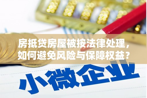 阜阳房抵贷房屋被按法律处理，如何避免风险与保障权益？